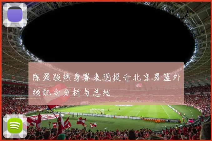 陈盈骏热身赛表现提升北京男篮外线配合分析与总结