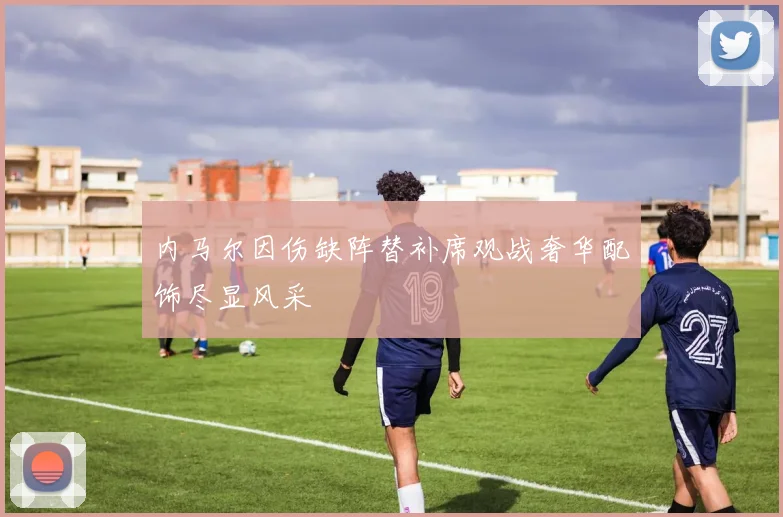 内马尔因伤缺阵替补席观战奢华配饰尽显风采