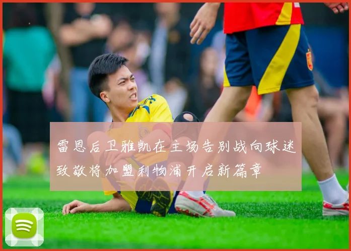 雷恩后卫雅凯在主场告别战向球迷致敬将加盟利物浦开启新篇章