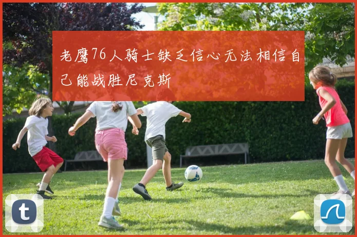 老鹰76人骑士缺乏信心无法相信自己能战胜尼克斯