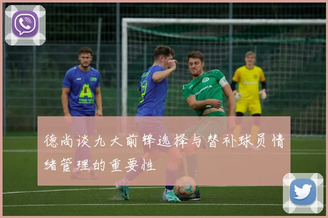 德尚谈九大前锋选择与替补球员情绪管理的重要性