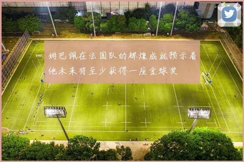 姆巴佩在法国队的辉煌成就预示着他未来将至少获得一座金球奖