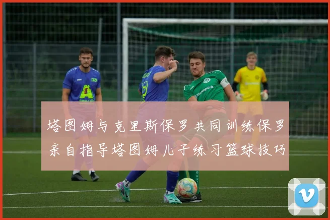 塔图姆与克里斯保罗共同训练保罗亲自指导塔图姆儿子练习篮球技巧
