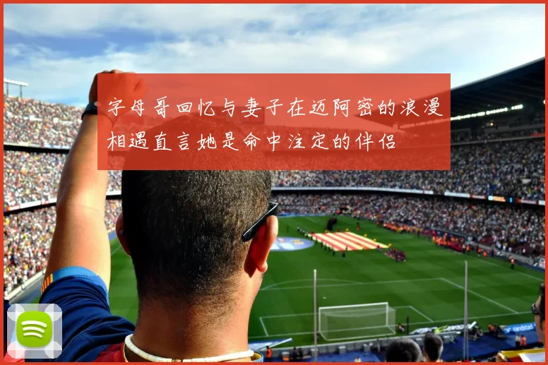 字母哥回忆与妻子在迈阿密的浪漫相遇直言她是命中注定的伴侣