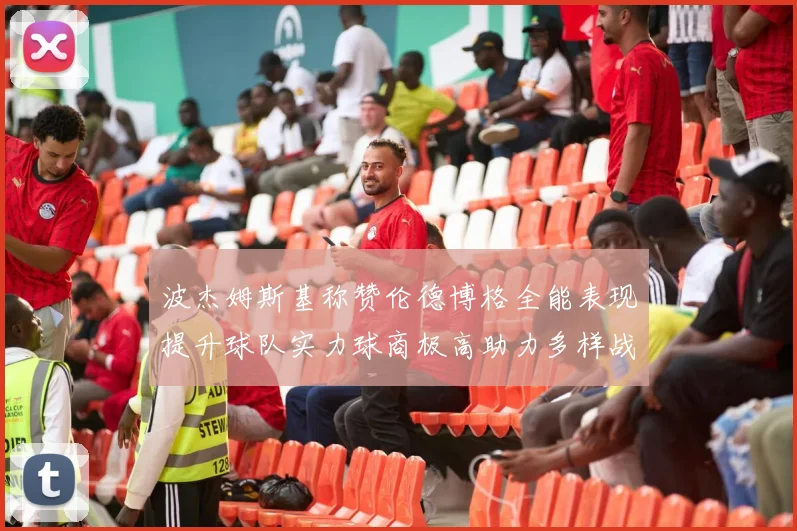 波杰姆斯基称赞伦德博格全能表现提升球队实力球商极高助力多样战术选择
