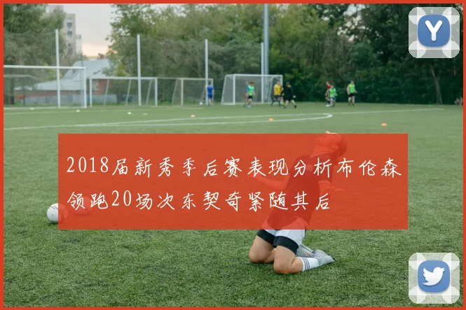 2018届新秀季后赛表现分析布伦森领跑20场次东契奇紧随其后