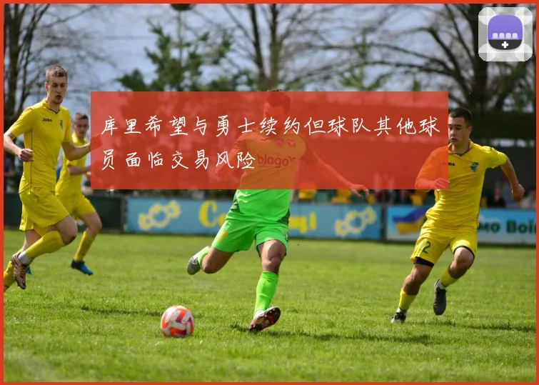库里希望与勇士续约但球队其他球员面临交易风险