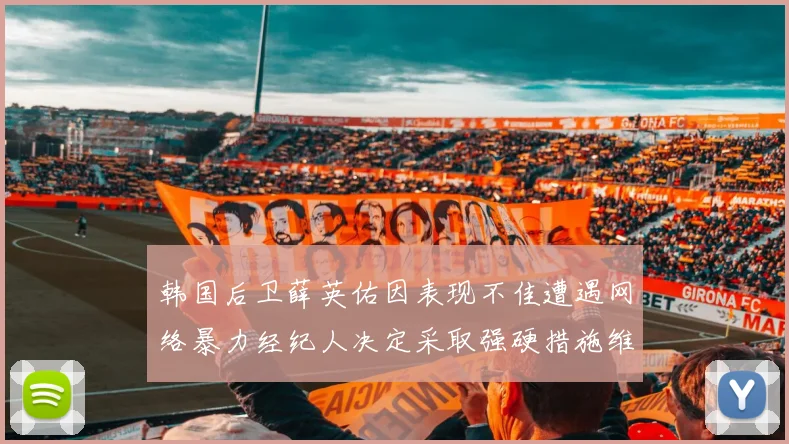 韩国后卫薛英佑因表现不佳遭遇网络暴力经纪人决定采取强硬措施维护权益