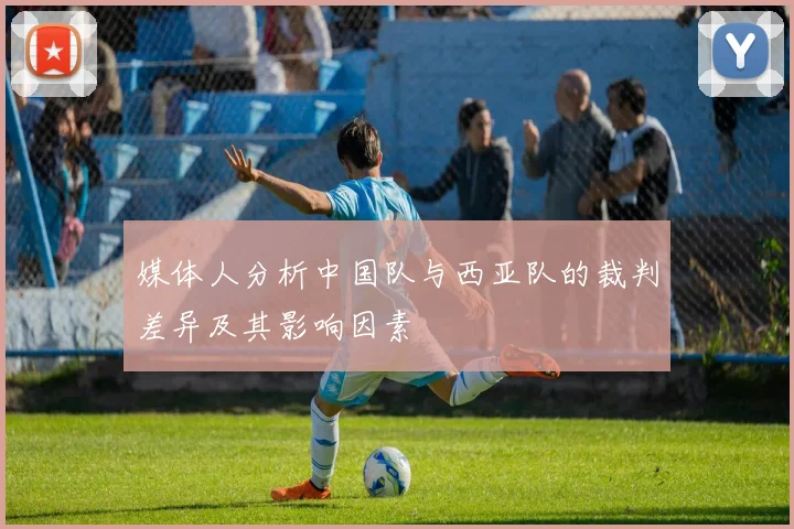 媒体人分析中国队与西亚队的裁判差异及其影响因素
