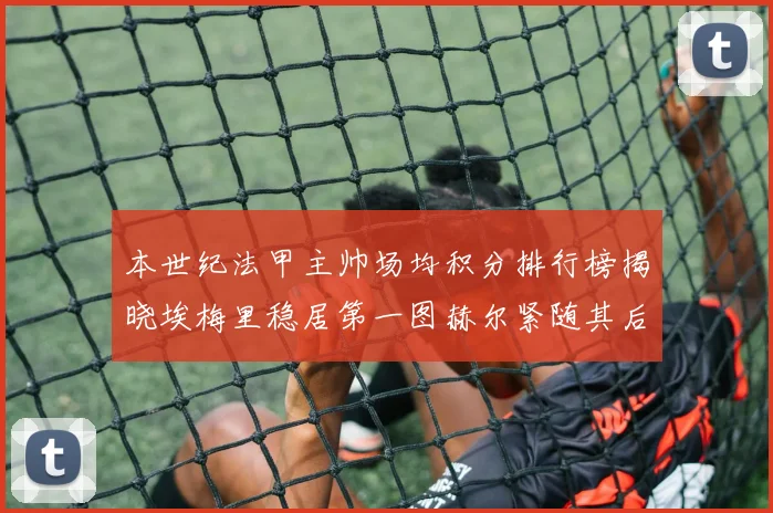 本世纪法甲主帅场均积分排行榜揭晓埃梅里稳居第一图赫尔紧随其后
