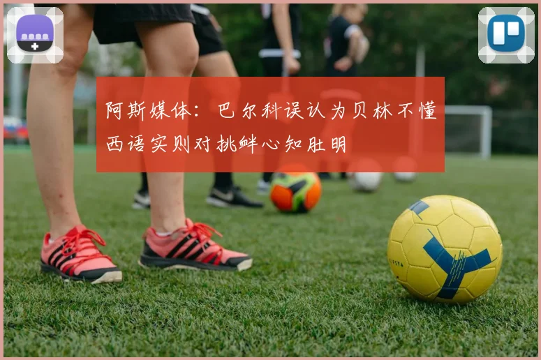 阿斯媒体：巴尔科误认为贝林不懂西语实则对挑衅心知肚明