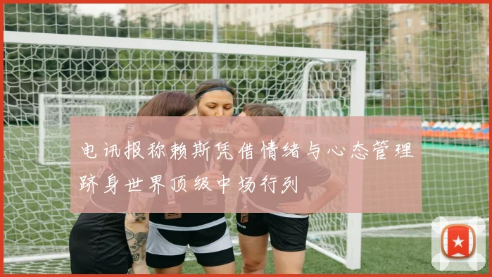 电讯报称赖斯凭借情绪与心态管理跻身世界顶级中场行列