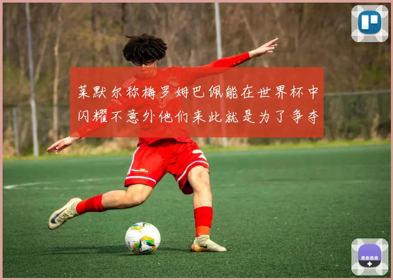 莱默尔称梅罗姆巴佩能在世界杯中闪耀不意外他们来此就是为了争夺最佳球员