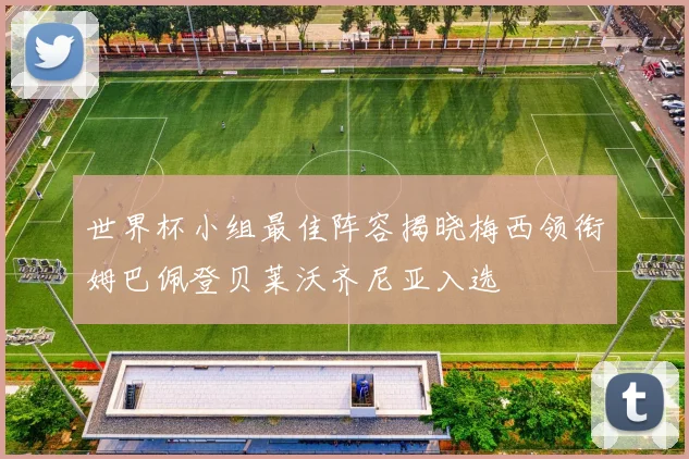 世界杯小组最佳阵容揭晓梅西领衔姆巴佩登贝莱沃齐尼亚入选