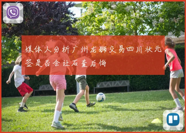 媒体人分析广州龙狮交易四川状元签是否会让石奎后悔