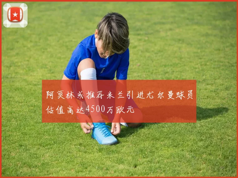 阿莫林或推荐米兰引进尤尔曼球员估值高达4500万欧元