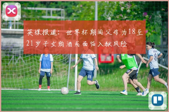 英媒报道：世界杯期间父母为18至21岁子女购酒或面临入狱风险